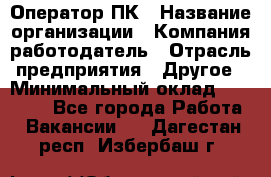 Оператор ПК › Название организации ­ Компания-работодатель › Отрасль предприятия ­ Другое › Минимальный оклад ­ 10 000 - Все города Работа » Вакансии   . Дагестан респ.,Избербаш г.